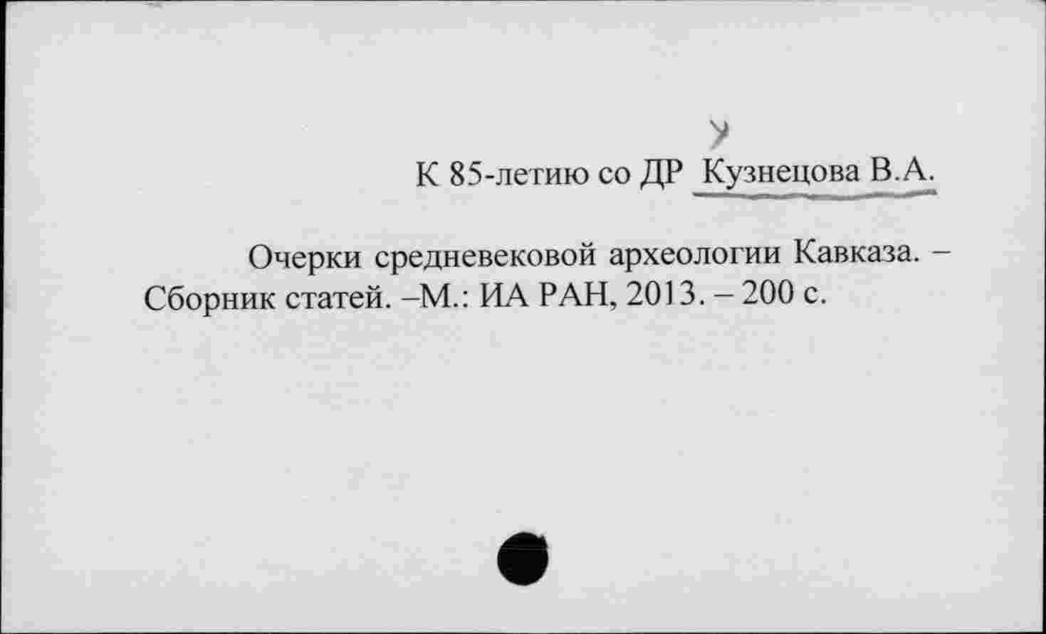 ﻿У
К 85-летию со ДР Кузнецова В.А.
Очерки средневековой археологии Кавказа. — Сборник статей. -М.: ИА РАН, 2013. — 200 с.